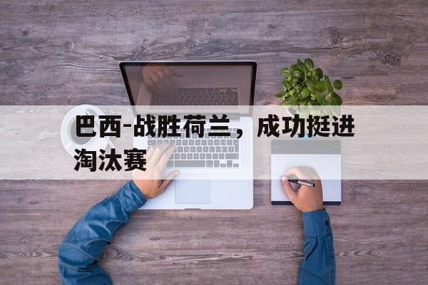 关于巴西-战胜荷兰,成功挺进淘汰赛的信息