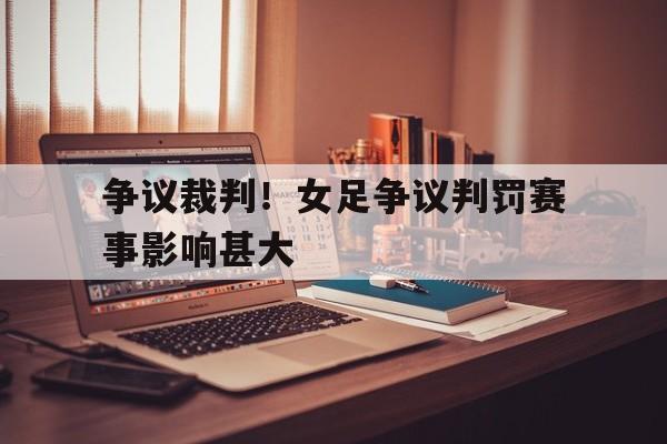 争议裁判!女足争议判罚赛事影响甚大