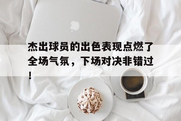 包含杰出球员的出色表现点燃了全场气氛，下场对决非错过！的词条