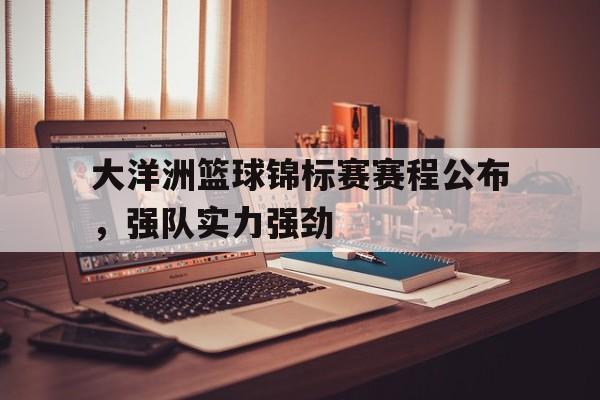 大洋洲篮球锦标赛赛程公布，强队实力强劲