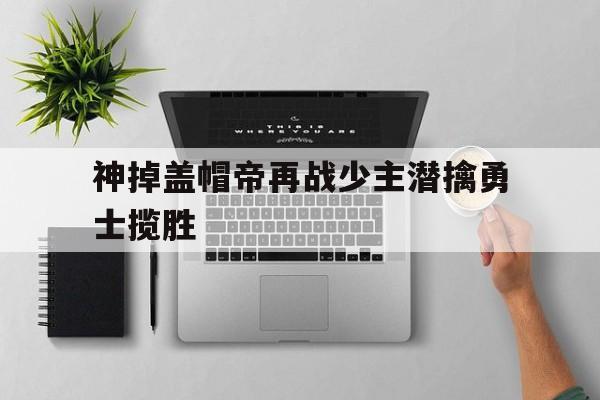 神掉盖帽帝再战少主潜擒勇士揽胜的简单介绍