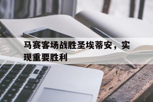 马赛客场战胜圣埃蒂安，实现重要胜利的简单介绍