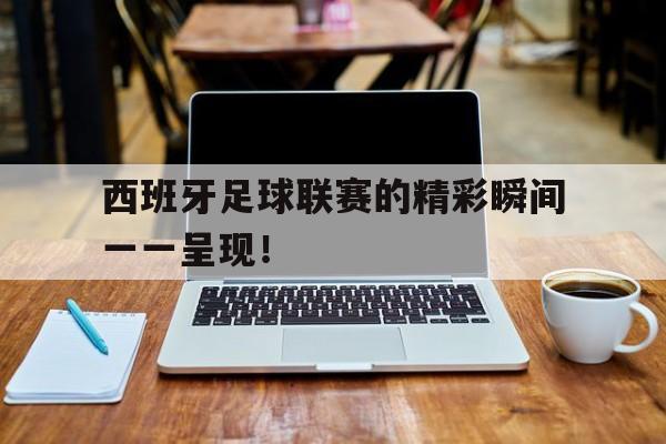 西班牙足球联赛的精彩瞬间一一呈现！的简单介绍