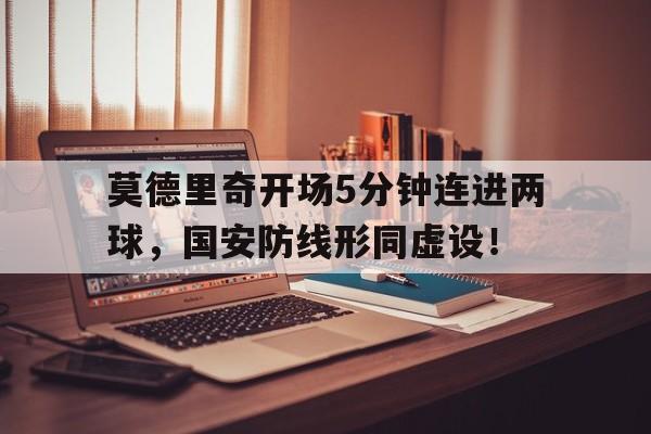莫德里奇开场5分钟连进两球，国安防线形同虚设！莫德里奇 集锦